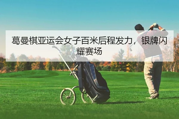 葛曼棋亚运会女子百米后程发力，银牌闪耀赛场