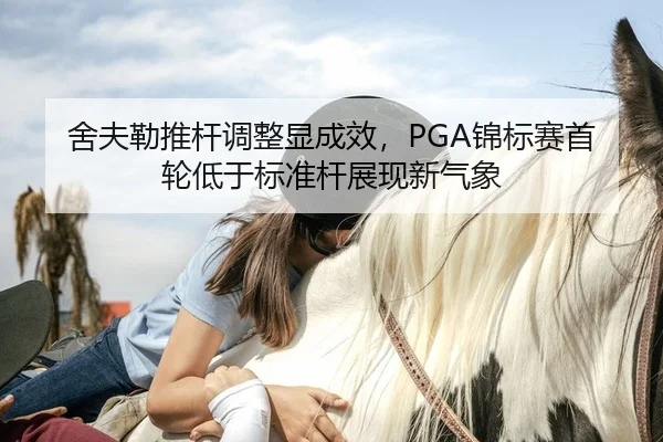 舍夫勒推杆调整显成效，PGA锦标赛首轮低于标准杆展现新气象