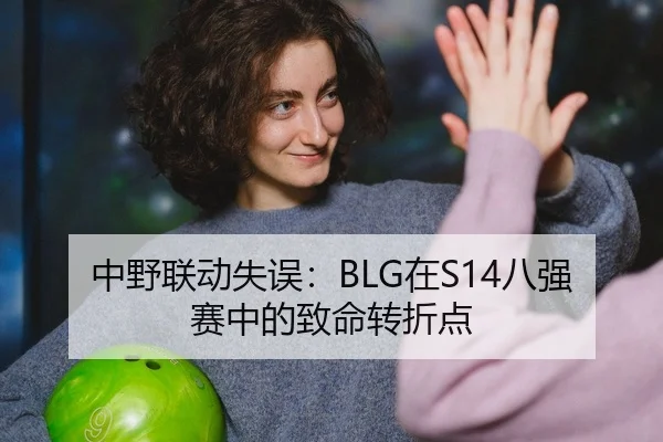 中野联动失误：BLG在S14八强赛中的致命转折点